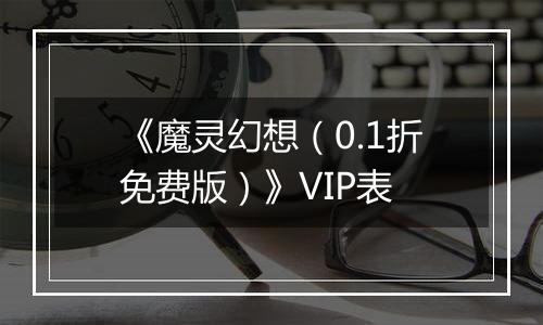 《魔灵幻想（0.1折免费版）》VIP表