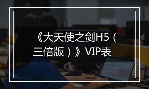 《大天使之剑H5（三倍版）》VIP表