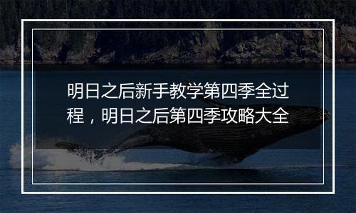 明日之后新手教学第四季全过程，明日之后第四季攻略大全