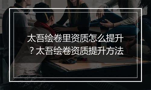 太吾绘卷里资质怎么提升？太吾绘卷资质提升方法