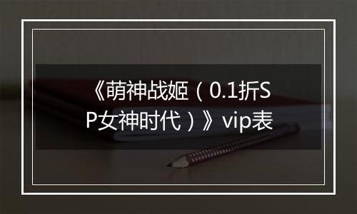 《萌神战姬（0.1折SP女神时代）》vip表