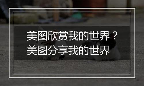 美图欣赏我的世界？美图分享我的世界