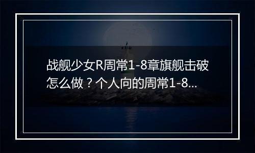 战舰少女R周常1-8章旗舰击破怎么做？个人向的周常1-8章旗舰击破任务攻略