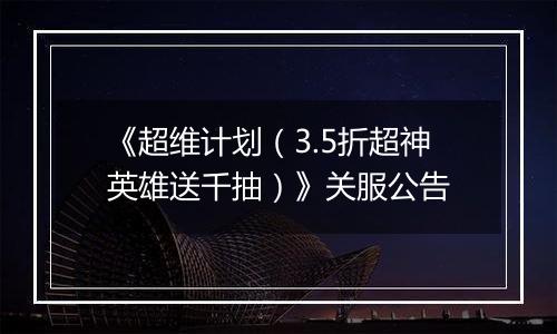 《超维计划（3.5折超神英雄送千抽）》关服公告