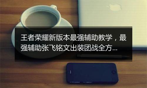 王者荣耀新版本最强辅助教学，最强辅助张飞铭文出装团战全方位教学攻略