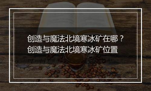 创造与魔法北境寒冰矿在哪？创造与魔法北境寒冰矿位置