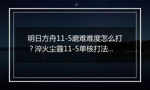 明日方舟11-5磨难难度怎么打？淬火尘霾11-5单核打法攻略