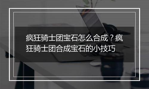 疯狂骑士团宝石怎么合成？疯狂骑士团合成宝石的小技巧