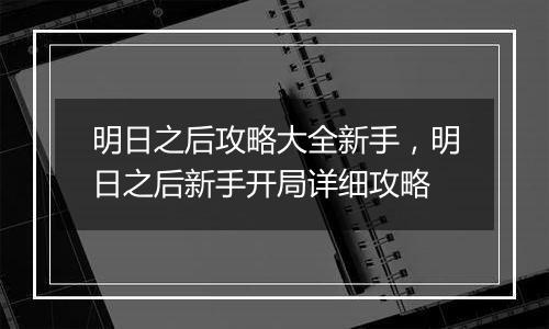明日之后攻略大全新手，明日之后新手开局详细攻略