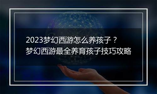 2023梦幻西游怎么养孩子？梦幻西游最全养育孩子技巧攻略