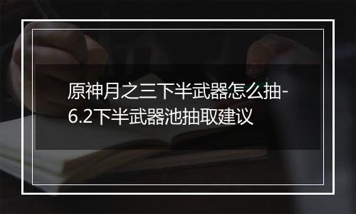 原神月之三下半武器怎么抽-6.2下半武器池抽取建议