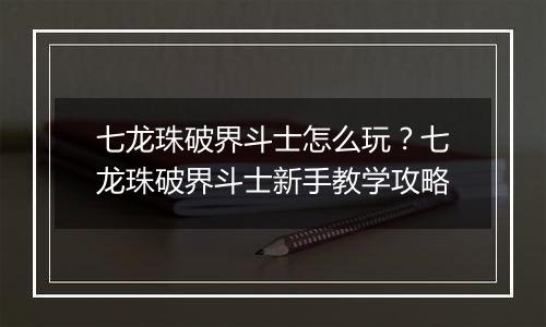七龙珠破界斗士怎么玩？七龙珠破界斗士新手教学攻略