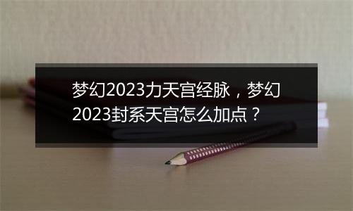 梦幻2023力天宫经脉，梦幻2023封系天宫怎么加点？