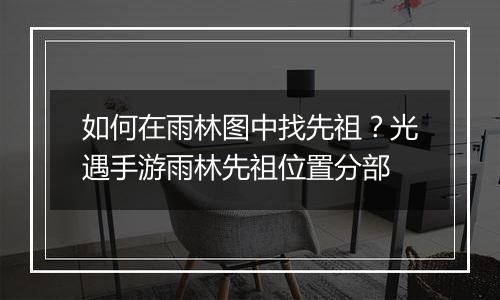 如何在雨林图中找先祖？光遇手游雨林先祖位置分部