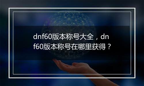 dnf60版本称号大全，dnf60版本称号在哪里获得？