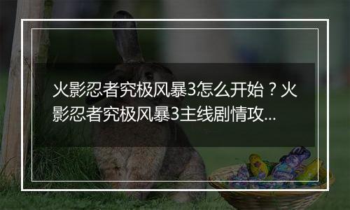 火影忍者究极风暴3怎么开始？火影忍者究极风暴3主线剧情攻略及操作技巧