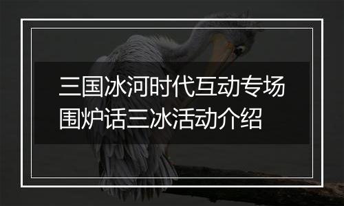 三国冰河时代互动专场围炉话三冰活动介绍