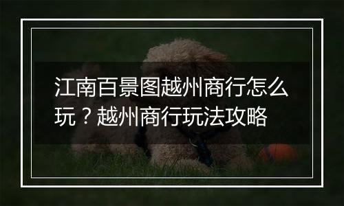 江南百景图越州商行怎么玩？越州商行玩法攻略