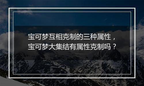 宝可梦互相克制的三种属性，宝可梦大集结有属性克制吗？