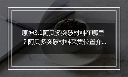 原神3.1阿贝多突破材料在哪里？阿贝多突破材料采集位置介绍
