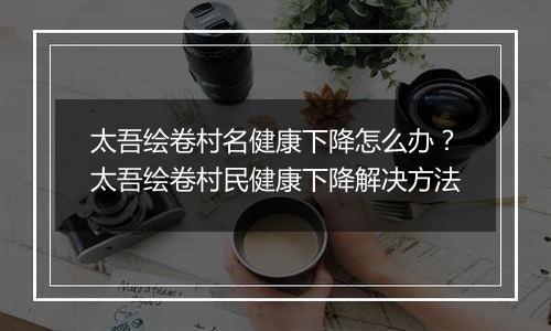 太吾绘卷村名健康下降怎么办？太吾绘卷村民健康下降解决方法