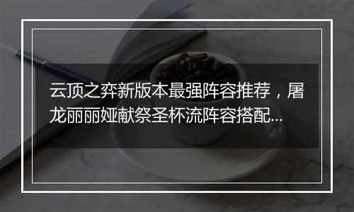 云顶之弈新版本最强阵容推荐，屠龙丽丽娅献祭圣杯流阵容搭配教学