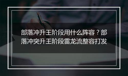部落冲升王阶段用什么阵容？部落冲突升王阶段雷龙流整容打发