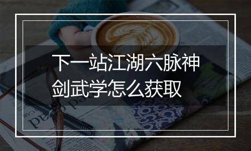 下一站江湖六脉神剑武学怎么获取