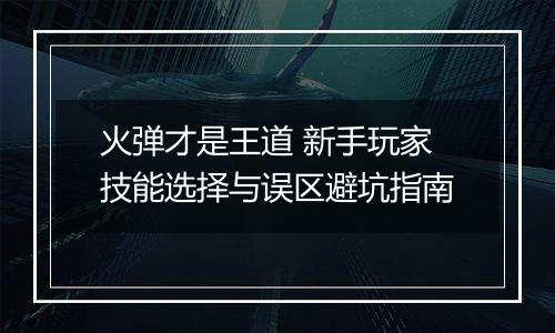 火弹才是王道 新手玩家技能选择与误区避坑指南