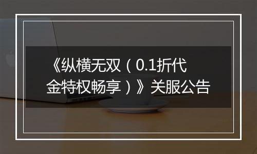 《纵横无双（0.1折代金特权畅享）》关服公告