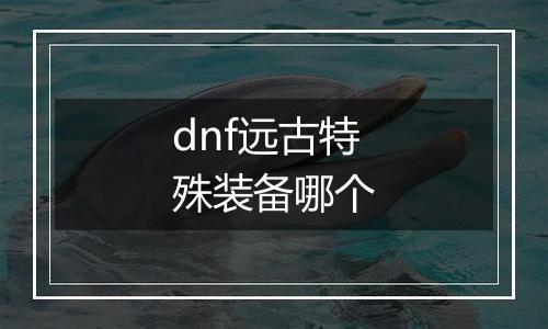 dnf远古特殊装备哪个