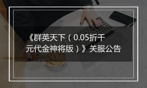 《群英天下（0.05折千元代金神将版）》关服公告