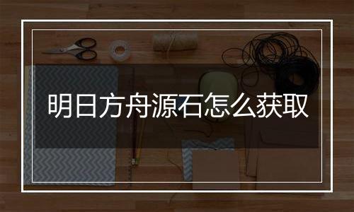 明日方舟源石怎么获取