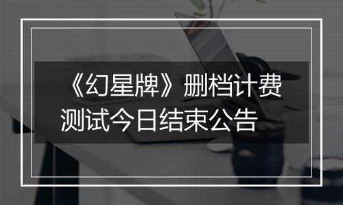 《幻星牌》删档计费测试今日结束公告