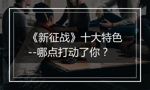 《新征战》十大特色--哪点打动了你？