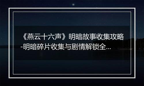 《燕云十六声》明暗故事收集攻略-明暗碎片收集与剧情解锁全指引