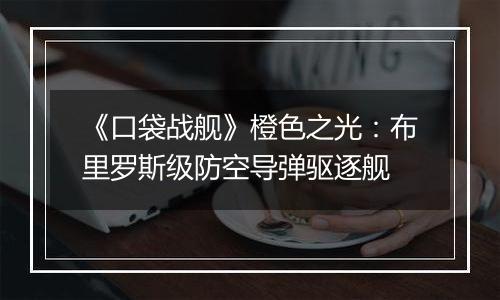 《口袋战舰》橙色之光：布里罗斯级防空导弹驱逐舰