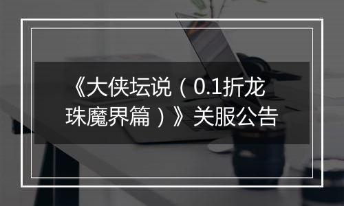 《大侠坛说（0.1折龙珠魔界篇）》关服公告