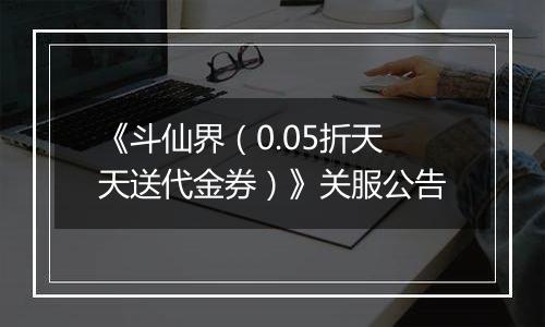 《斗仙界（0.05折天天送代金券）》关服公告