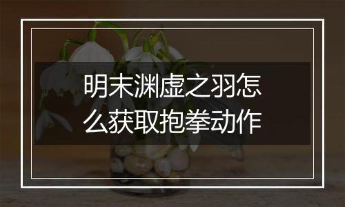 明末渊虚之羽怎么获取抱拳动作