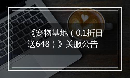 《宠物基地（0.1折日送648）》关服公告