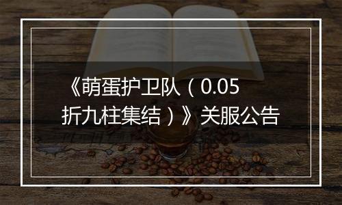 《萌蛋护卫队（0.05折九柱集结）》关服公告
