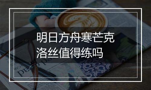 明日方舟寒芒克洛丝值得练吗