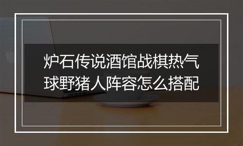 炉石传说酒馆战棋热气球野猪人阵容怎么搭配