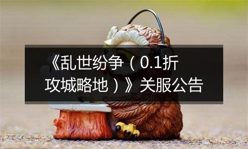 《乱世纷争（0.1折攻城略地）》关服公告