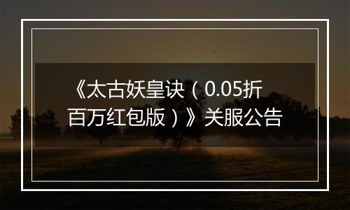 《太古妖皇诀（0.05折百万红包版）》关服公告