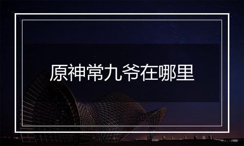 原神常九爷在哪里