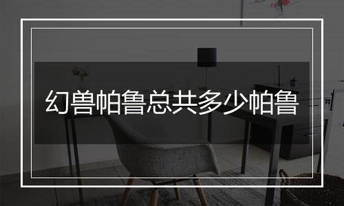 幻兽帕鲁总共多少帕鲁