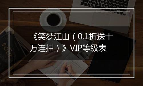 《笑梦江山（0.1折送十万连抽）》VIP等级表