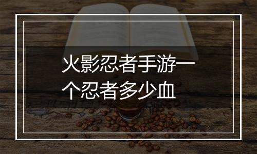 火影忍者手游一个忍者多少血